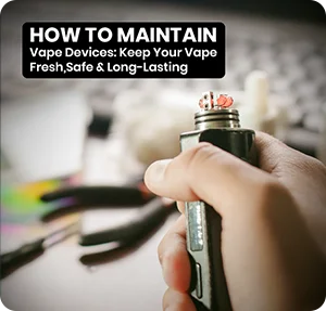 How to Maintain Vape Devices: Keep Your Vape Fresh, Safe & Long-Lasting