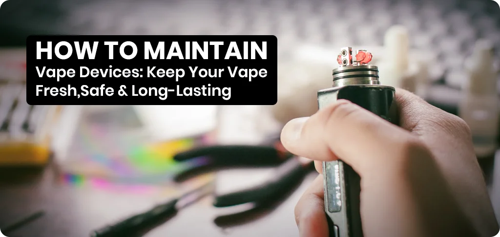 How to Maintain Vape Devices Keep Your Vape Fresh_ Safe _ Long Lasting